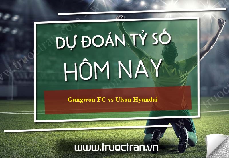 Dự đoán tỷ số bóng đá Gangwon FC vs Ulsan Hyundai – VĐQG Hàn Quốc – 16/06/2020