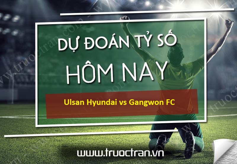 Dự đoán tỷ số bóng đá Ulsan Hyundai vs Gangwon FC – VĐQG Hàn Quốc – 19/07/2020